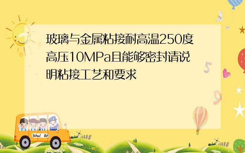 玻璃与金属粘接耐高温250度高压10MPa且能够密封请说明粘接工艺和要求