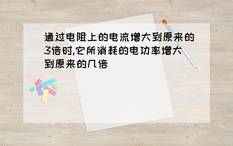 通过电阻上的电流增大到原来的3倍时,它所消耗的电功率增大到原来的几倍