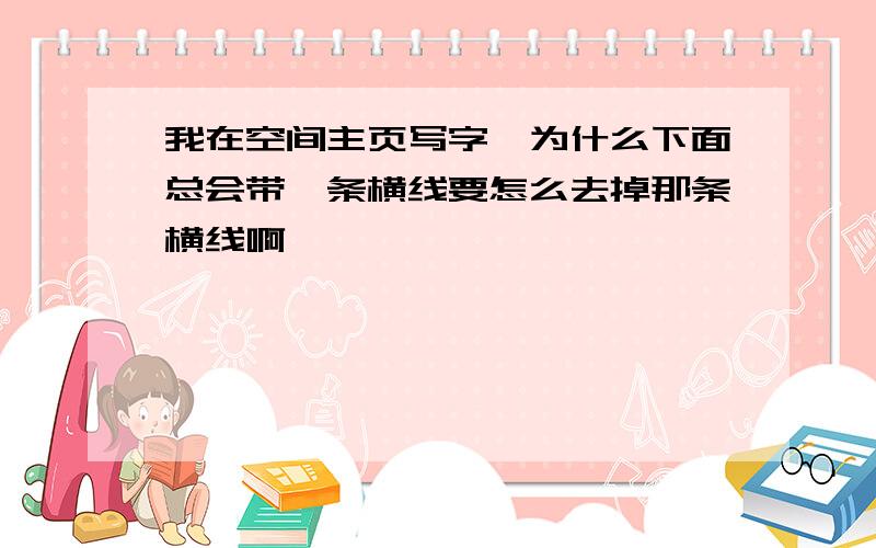 我在空间主页写字,为什么下面总会带一条横线要怎么去掉那条横线啊