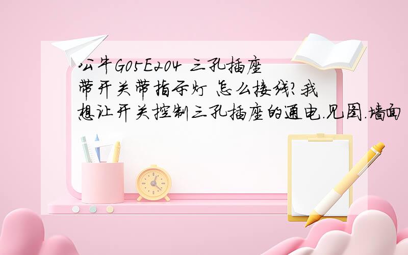 公牛G05E204 三孔插座带开关带指示灯 怎么接线?我想让开关控制三孔插座的通电.见图.墙面出来的线就是一根火一根零一根地