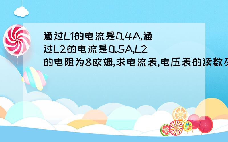 通过L1的电流是0.4A,通过L2的电流是0.5A,L2的电阻为8欧姆,求电流表,电压表的读数及灯L1的电阻.