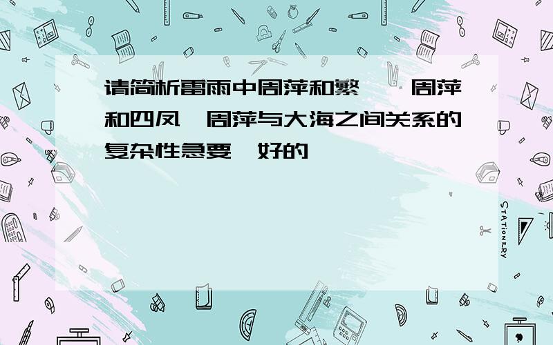 请简析雷雨中周萍和繁漪、周萍和四凤、周萍与大海之间关系的复杂性急要、好的