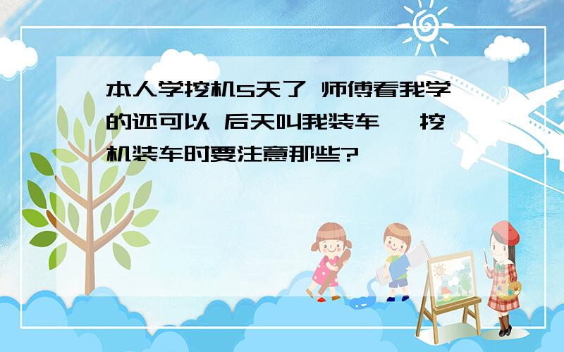 本人学挖机5天了 师傅看我学的还可以 后天叫我装车 ,挖机装车时要注意那些?