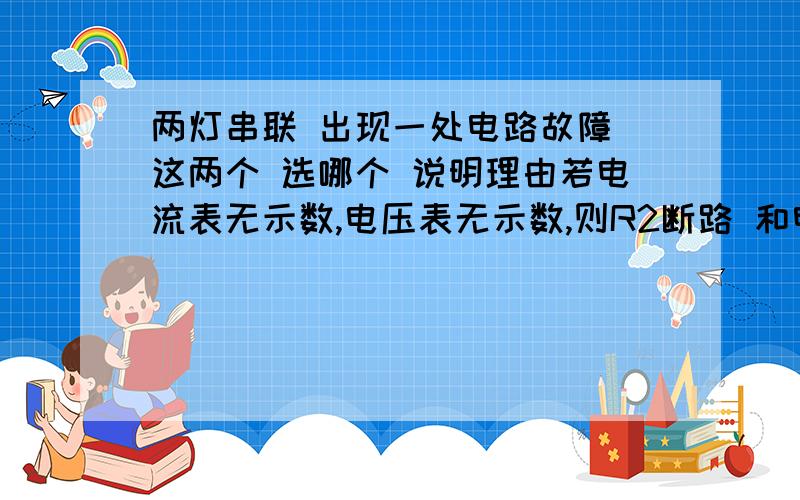 两灯串联 出现一处电路故障 这两个 选哪个 说明理由若电流表无示数,电压表无示数,则R2断路 和电流表有示数,电压表无示数,则R2短路有什么区别电流表测总电流,电压表测R2 要按3楼的那么讲