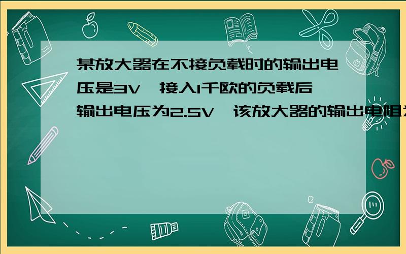 某放大器在不接负载时的输出电压是3V,接入1千欧的负载后输出电压为2.5V,该放大器的输出电阻为 千欧.A、2 B、0.1 C、0.2 D、0.4