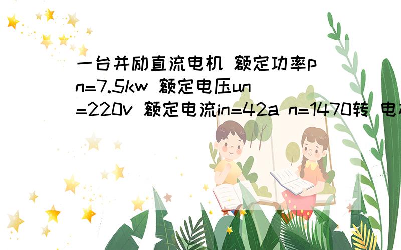 一台并励直流电机 额定功率pn=7.5kw 额定电压un=220v 额定电流in=42a n=1470转 电枢回路总电阻ra=0.2欧姆一台并励直流电机 额定功率pn=7.5kw 额定电压un=220v 额定电流in=42a n=1470转电枢回路总电阻ra=0.2