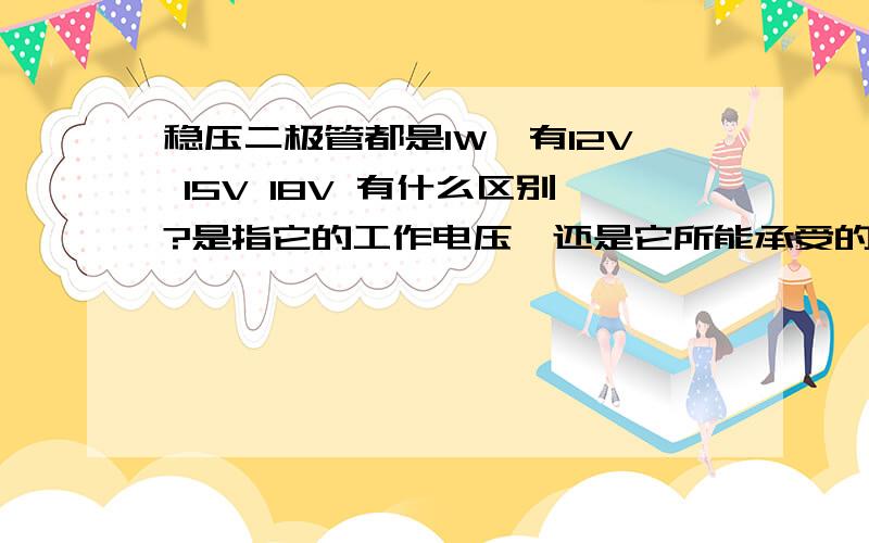 稳压二极管都是1W,有12V 15V 18V 有什么区别?是指它的工作电压,还是它所能承受的电压范围呢?