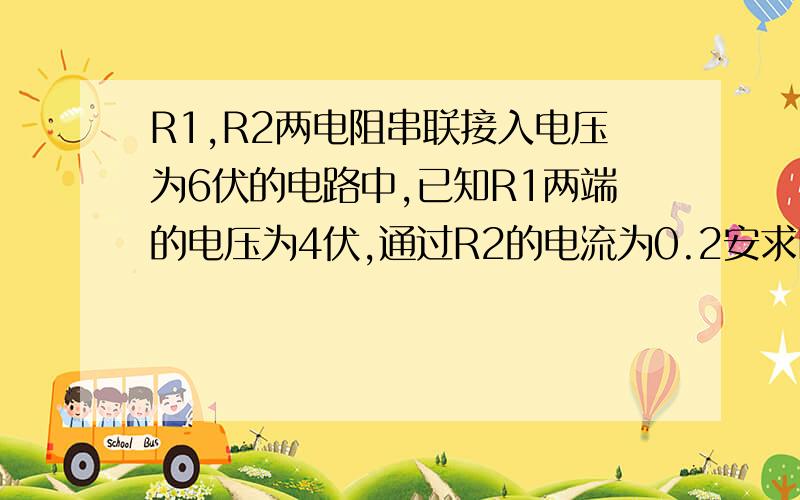 R1,R2两电阻串联接入电压为6伏的电路中,已知R1两端的电压为4伏,通过R2的电流为0.2安求R1、R2的阻值各是多大?