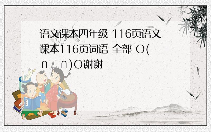 语文课本四年级 116页语文课本116页词语 全部 O(∩_∩)O谢谢