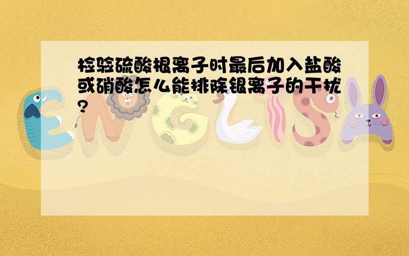 检验硫酸根离子时最后加入盐酸或硝酸怎么能排除银离子的干扰?