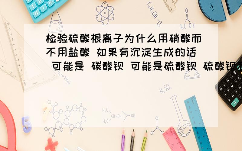 检验硫酸根离子为什么用硝酸而不用盐酸 如果有沉淀生成的话 可能是 碳酸钡 可能是硫酸钡 硫酸钡和盐酸不反应 碳酸钡和盐酸反应 不就可以检验出有硫酸根了吗 为什么要用硝酸而不能用