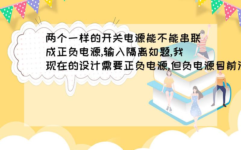 两个一样的开关电源能不能串联成正负电源,输入隔离如题,我现在的设计需要正负电源,但负电源目前没有成熟方案,想通过两个同样的DCDC串联成正负电源；输入是变压器的两个一样但隔离的