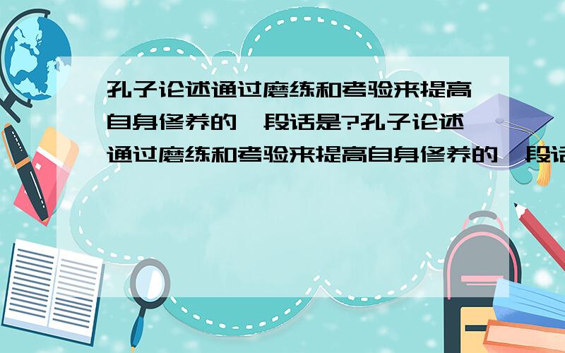 孔子论述通过磨练和考验来提高自身修养的一段话是?孔子论述通过磨练和考验来提高自身修养的一段话是:A.其身正,不令而行;其身不正,虽令不从 B.无求生以害仁,无杀身以成仁 C.择其善者而