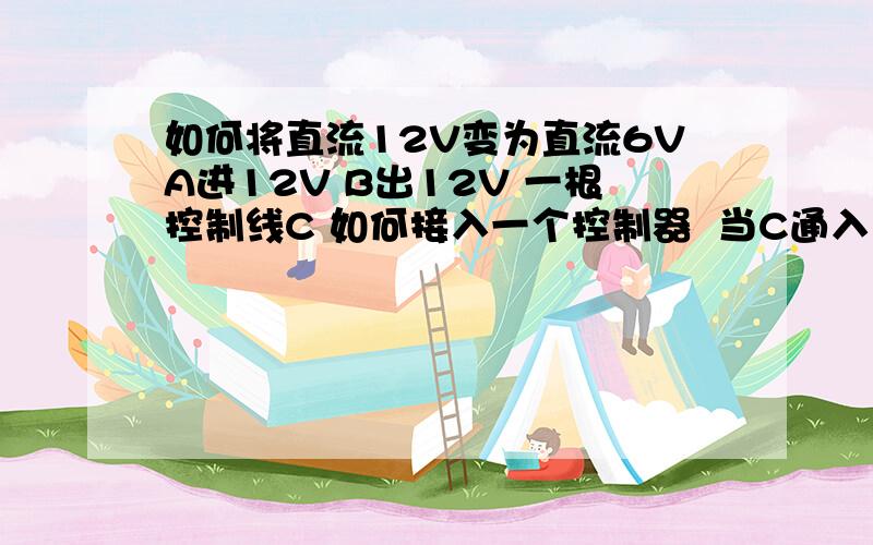 如何将直流12V变为直流6VA进12V B出12V 一根控制线C 如何接入一个控制器  当C通入12V电流时 B变为6V 当C断电后B恢复12V