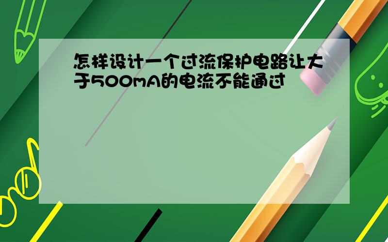 怎样设计一个过流保护电路让大于500mA的电流不能通过