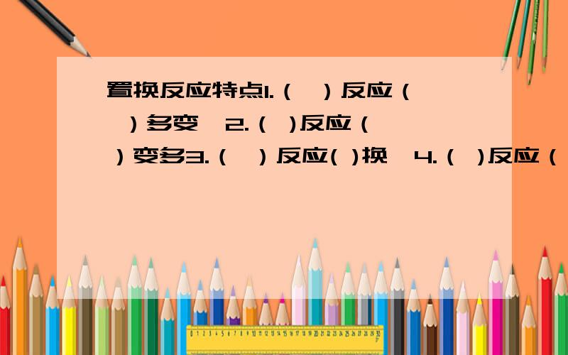 置换反应特点1.（ ）反应（ ）多变一2.（ )反应（ ）变多3.（ ）反应( )换一4.（ )反应（ ）二换二如题,填空