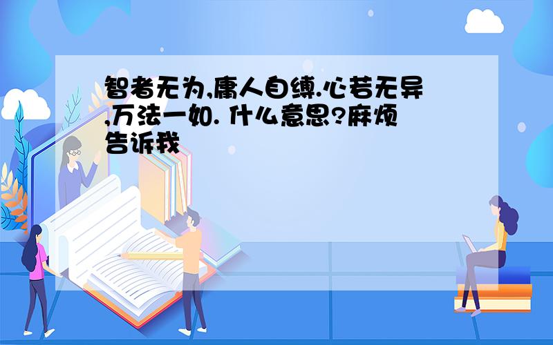 智者无为,庸人自缚.心若无异,万法一如. 什么意思?麻烦告诉我