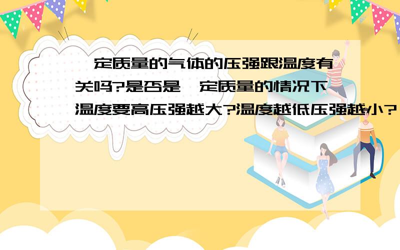 一定质量的气体的压强跟温度有关吗?是否是一定质量的情况下温度要高压强越大?温度越低压强越小?