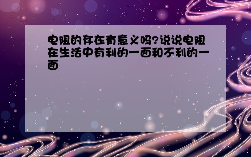 电阻的存在有意义吗?说说电阻在生活中有利的一面和不利的一面