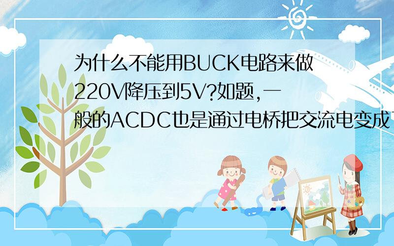 为什么不能用BUCK电路来做220V降压到5V?如题,一般的ACDC也是通过电桥把交流电变成了直流电,再进行电压变换的,那个电压器的绕制很考验人啊.为什么不能直接用DCDC的BUCK结构来直接实现220V降压