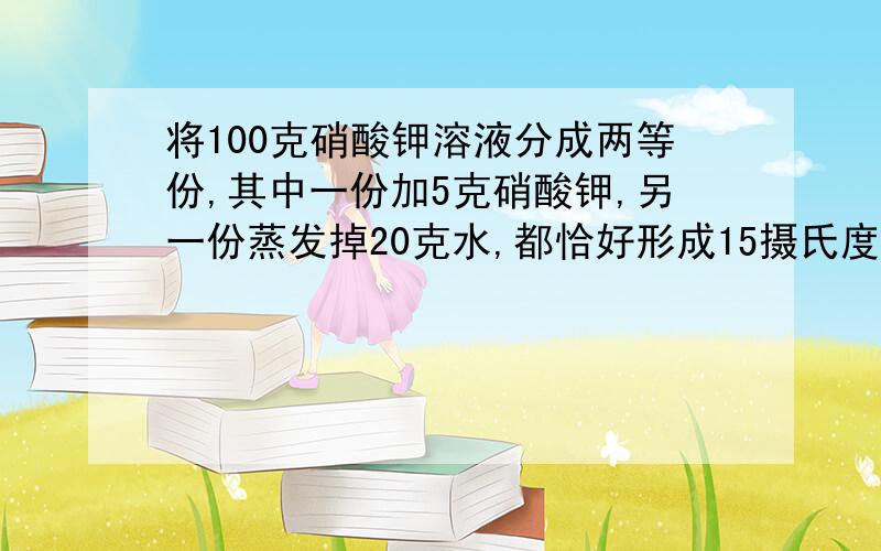 将100克硝酸钾溶液分成两等份,其中一份加5克硝酸钾,另一份蒸发掉20克水,都恰好形成15摄氏度时的饱和溶液,则原溶液中硝酸钾的质量分数为 如果设字母说明一下,否则看不懂啊