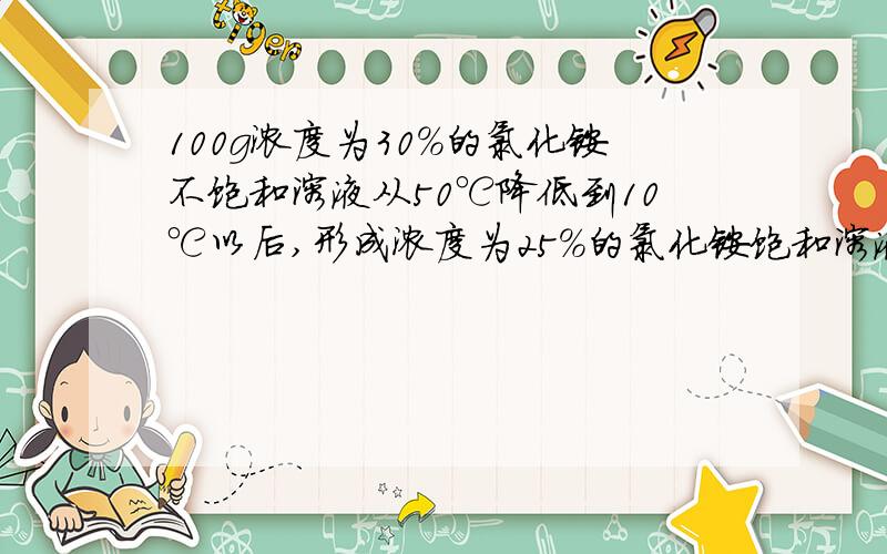 100g浓度为30%的氯化铵不饱和溶液从50℃降低到10℃以后,形成浓度为25%的氯化铵饱和溶液,问有多少克氯化铵晶体析出?