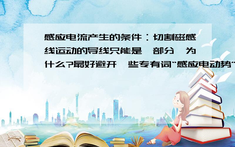 感应电流产生的条件：切割磁感线运动的导线只能是一部分,为什么?最好避开一些专有词“感应电动势”“磁通量”一类的..= =、