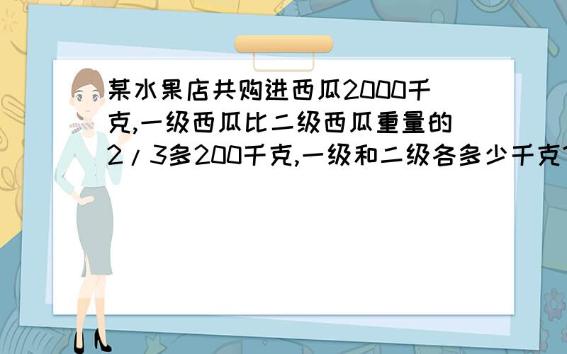 某水果店共购进西瓜2000千克,一级西瓜比二级西瓜重量的2/3多200千克,一级和二级各多少千克?方程解