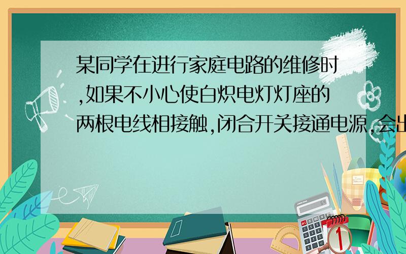 某同学在进行家庭电路的维修时,如果不小心使白炽电灯灯座的两根电线相接触,闭合开关接通电源,会出现下列哪种情况A.电灯的灯丝被烧断B.电灯不发光