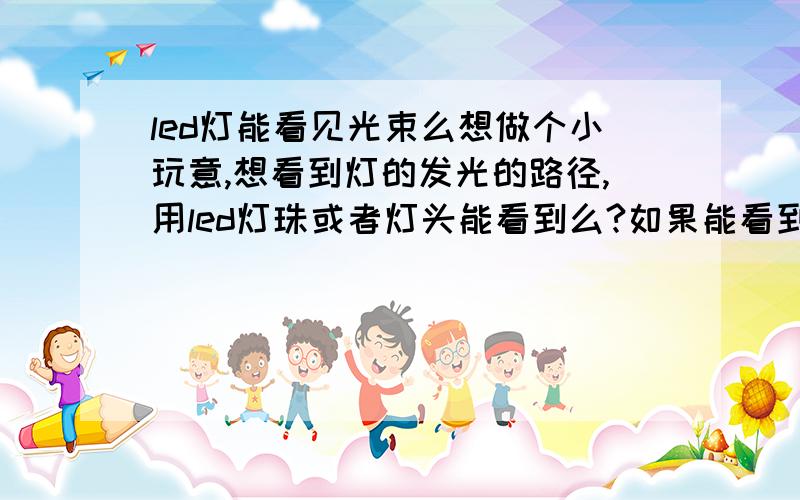 led灯能看见光束么想做个小玩意,想看到灯的发光的路径,用led灯珠或者灯头能看到么?如果能看到光束,灯最小是多少功率的,会伤眼睛么?如果led的不行,激光灯行么?要求也是能看到光束但不伤
