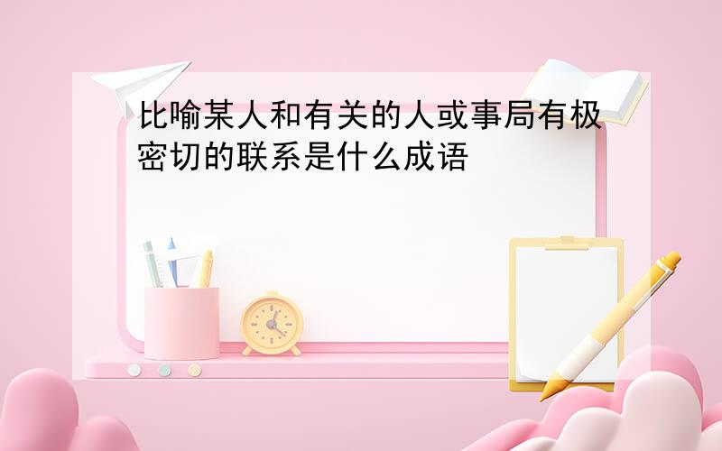 比喻某人和有关的人或事局有极密切的联系是什么成语