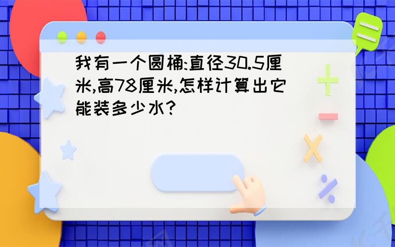 我有一个圆桶:直径30.5厘米,高78厘米,怎样计算出它能装多少水?