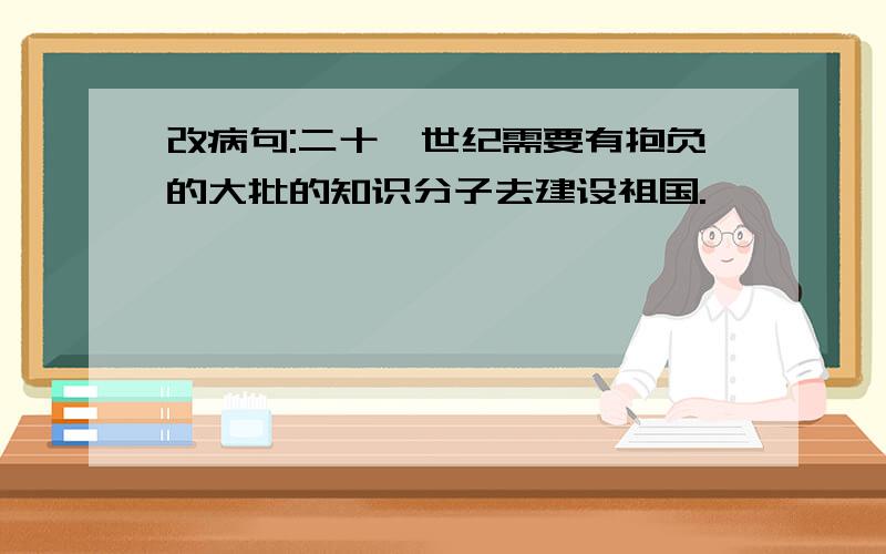 改病句:二十一世纪需要有抱负的大批的知识分子去建设祖国.