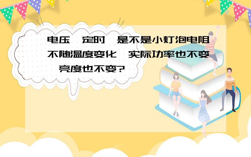 电压一定时,是不是小灯泡电阻不随温度变化,实际功率也不变,亮度也不变?