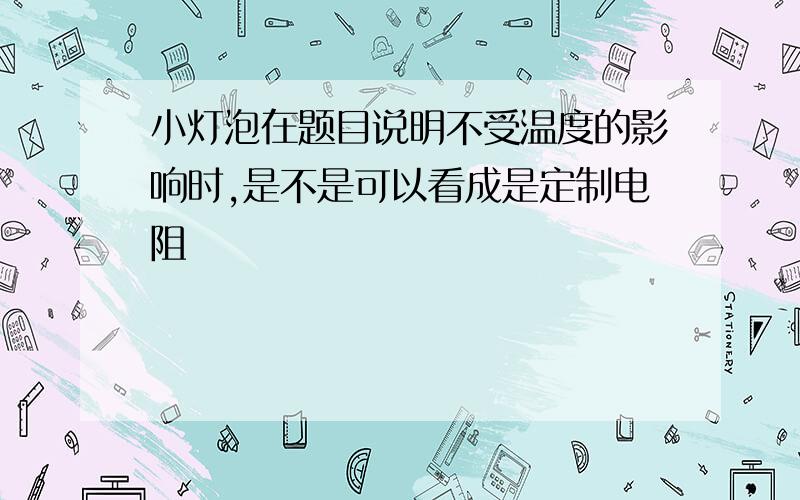 小灯泡在题目说明不受温度的影响时,是不是可以看成是定制电阻