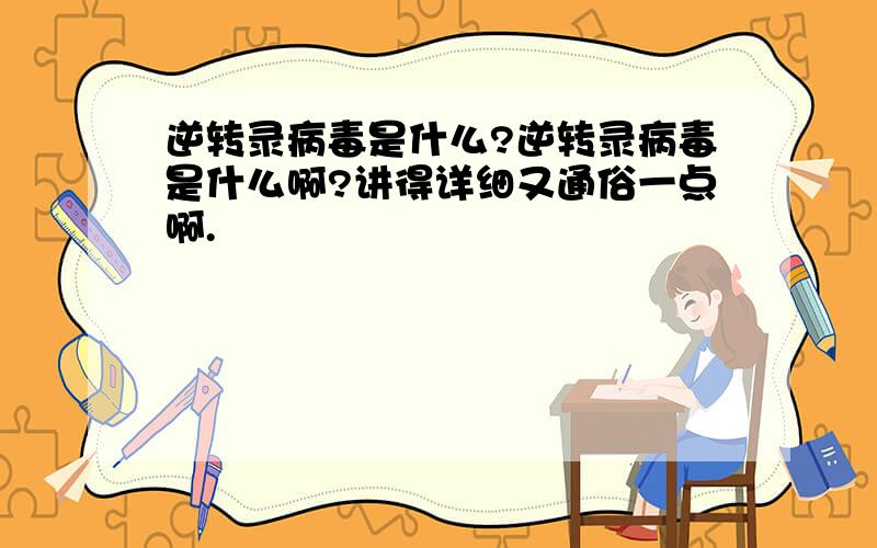 逆转录病毒是什么?逆转录病毒是什么啊?讲得详细又通俗一点啊.