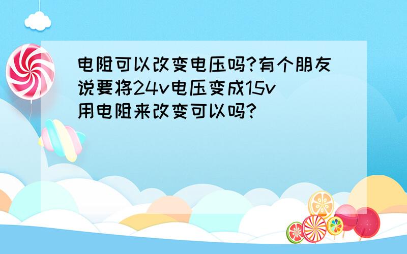 电阻可以改变电压吗?有个朋友说要将24v电压变成15v　用电阻来改变可以吗?