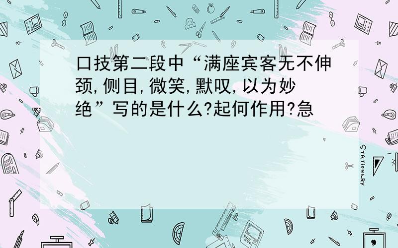 口技第二段中“满座宾客无不伸颈,侧目,微笑,默叹,以为妙绝”写的是什么?起何作用?急