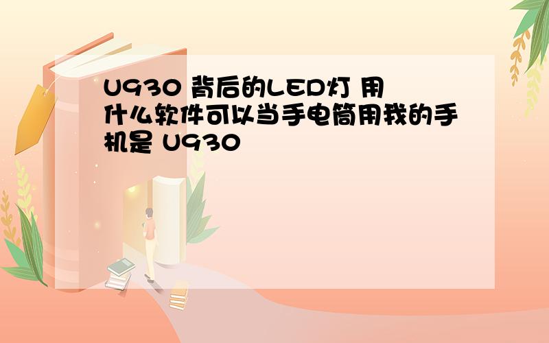 U930 背后的LED灯 用什么软件可以当手电筒用我的手机是 U930