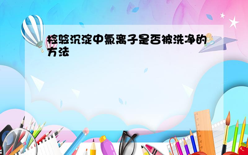 检验沉淀中氯离子是否被洗净的方法