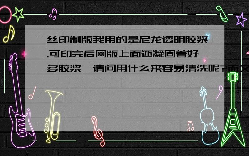 丝印制版我用的是尼龙透明胶浆.可印完后网版上面还凝固着好多胶浆,请问用什么来容易清洗呢?而又不会影响下一次的印图呢?本人第一次接触丝印.望指教!