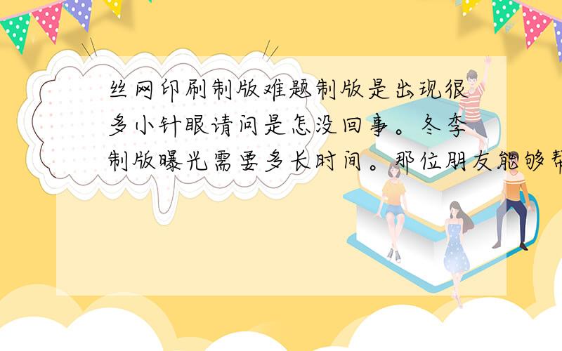 丝网印刷制版难题制版是出现很多小针眼请问是怎没回事。冬季制版曝光需要多长时间。那位朋友能够帮忙