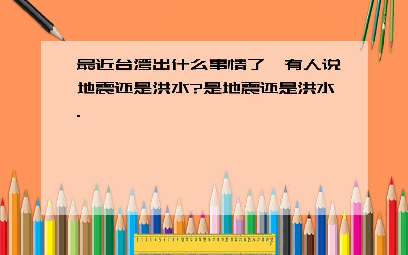 最近台湾出什么事情了,有人说地震还是洪水?是地震还是洪水.