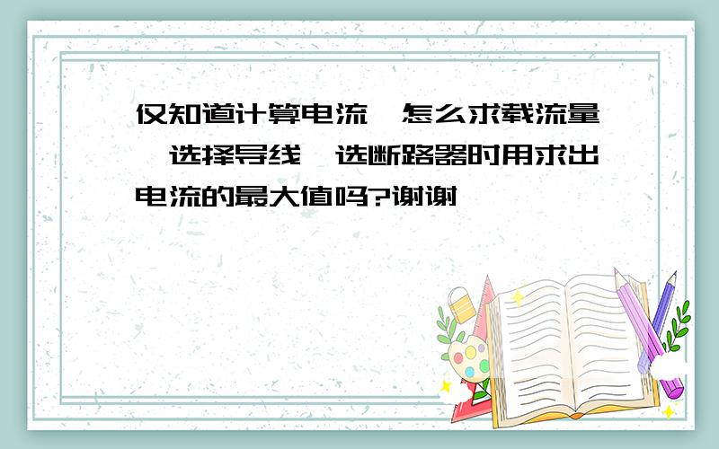 仅知道计算电流,怎么求载流量,选择导线,选断路器时用求出电流的最大值吗?谢谢