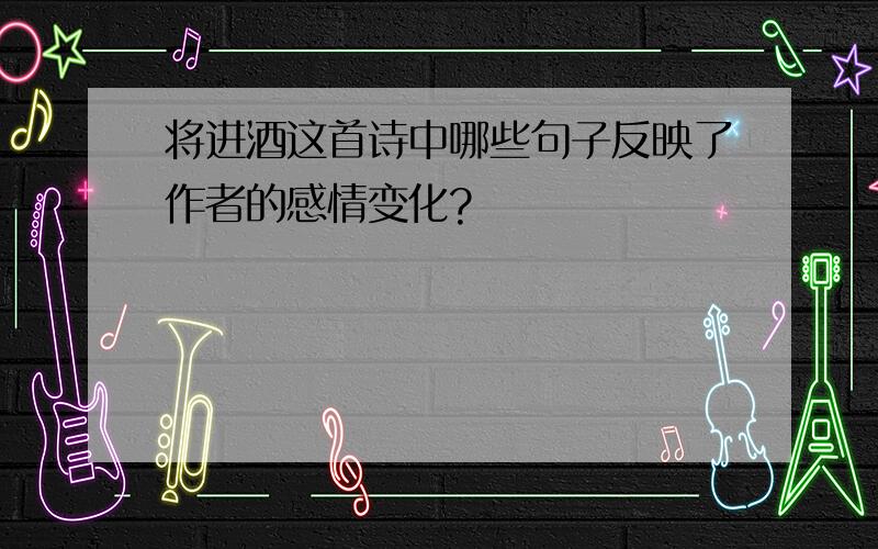 将进酒这首诗中哪些句子反映了作者的感情变化?