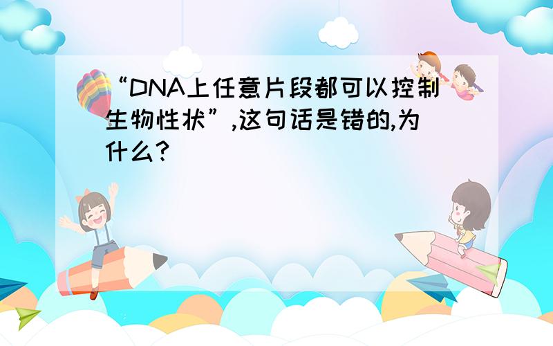 “DNA上任意片段都可以控制生物性状”,这句话是错的,为什么?