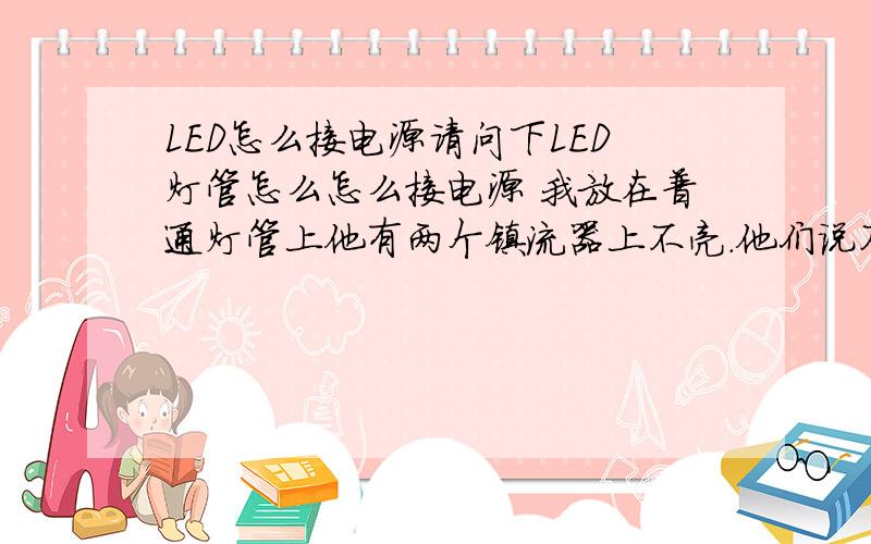 LED怎么接电源请问下LED灯管怎么怎么接电源 我放在普通灯管上他有两个镇流器上不亮.他们说不要镇流器 那灯管两端怎么接电源 是不是一边接一根火线 加一根零线 那端也是一根火线一跟零