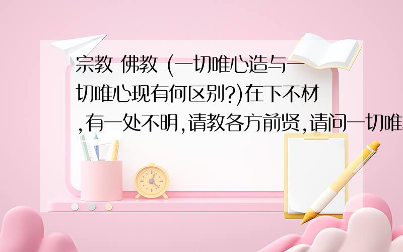 宗教 佛教 (一切唯心造与一切唯心现有何区别?)在下不材,有一处不明,请教各方前贤,请问一切唯心造与一切唯心现有何不同,有何区别之处?