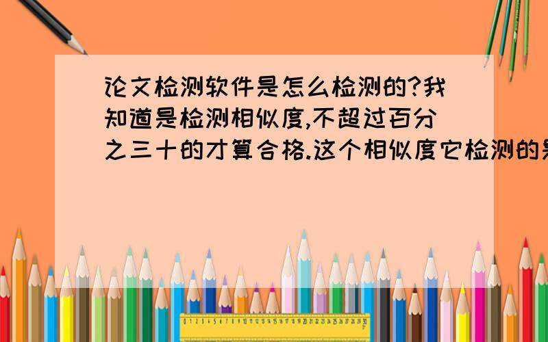 论文检测软件是怎么检测的?我知道是检测相似度,不超过百分之三十的才算合格.这个相似度它检测的是和某一篇成品论文的相似度还是说总体复制的字数?也就是说,如果我从许多各个不同的