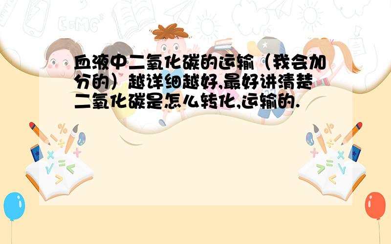 血液中二氧化碳的运输（我会加分的）越详细越好,最好讲清楚二氧化碳是怎么转化,运输的.